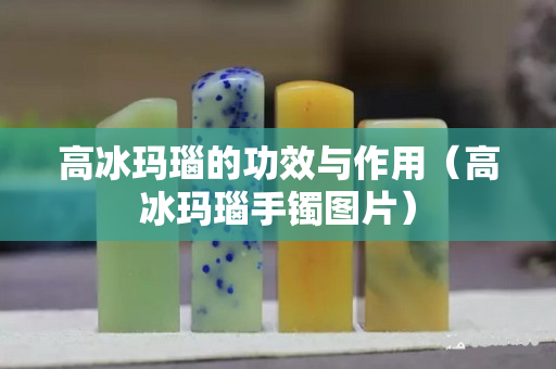 高冰瑪瑙的功效與作用（高冰瑪瑙手鐲圖片）
