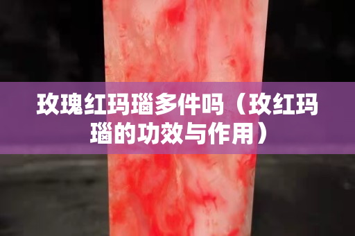 玫瑰紅瑪瑙多件嗎（玫紅瑪瑙的功效與作用）