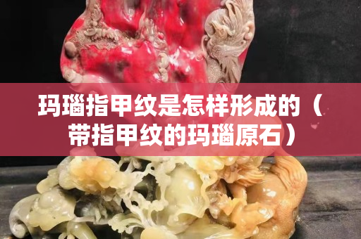 瑪瑙指甲紋是怎樣形成的（帶指甲紋的瑪瑙原石）