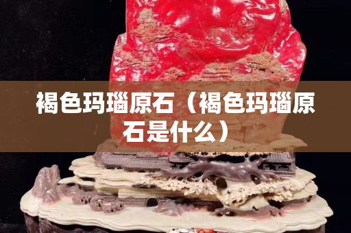 褐色瑪瑙原石（褐色瑪瑙原石是什么）