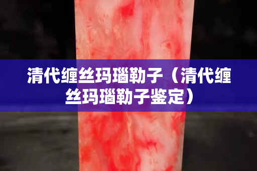 清代纏絲瑪瑙勒子（清代纏絲瑪瑙勒子鑒定）
