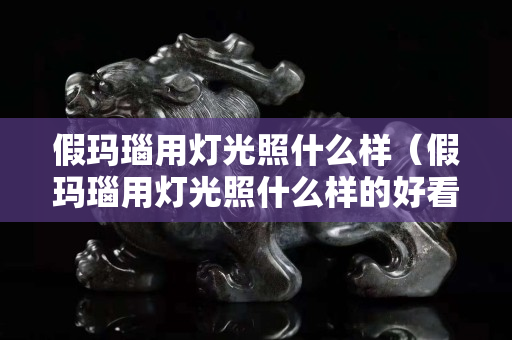 假瑪瑙用燈光照什么樣（假瑪瑙用燈光照什么樣的好看）