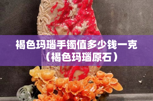 褐色瑪瑙手鐲值多少錢一克（褐色瑪瑙原石）