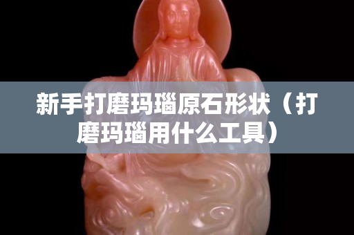 新手打磨瑪瑙原石形狀（打磨瑪瑙用什么工具）