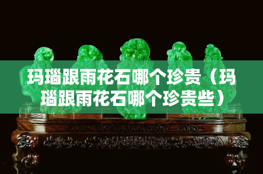 瑪瑙跟雨花石哪個珍貴（瑪瑙跟雨花石哪個珍貴些）