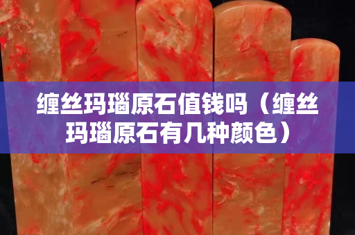 纏絲瑪瑙原石值錢嗎（纏絲瑪瑙原石有幾種顏色）
