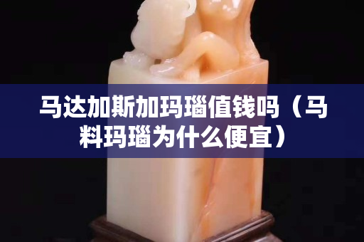 馬達加斯加瑪瑙值錢嗎（馬料瑪瑙為什么便宜）