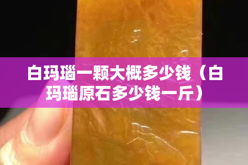白瑪瑙一顆大概多少錢（白瑪瑙原石多少錢一斤）
