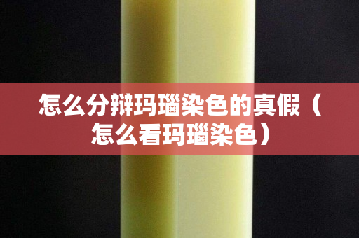 怎么分辯瑪瑙染色的真假（怎么看瑪瑙染色）