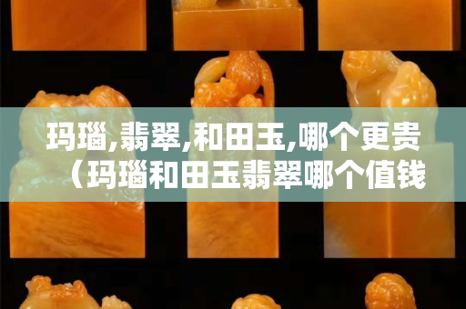 瑪瑙,翡翠,和田玉,哪個(gè)更貴（瑪瑙和田玉翡翠哪個(gè)值錢）