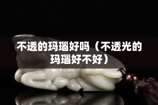 不透的瑪瑙好嗎（不透光的瑪瑙好不好）