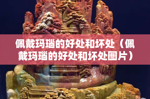 佩戴瑪瑙的好處和壞處（佩戴瑪瑙的好處和壞處圖片）