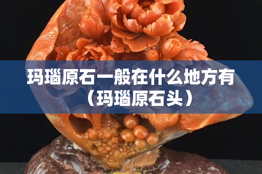 瑪瑙原石一般在什么地方有（瑪瑙原石頭）