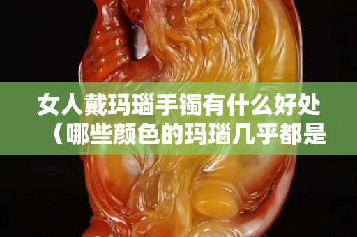 女人戴瑪瑙手鐲有什么好處（哪些顏色的瑪瑙幾乎都是假的）