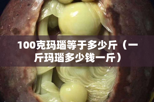 100克瑪瑙等于多少斤（一斤瑪瑙多少錢一斤）