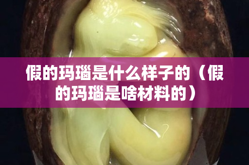 假的瑪瑙是什么樣子的（假的瑪瑙是啥材料的）