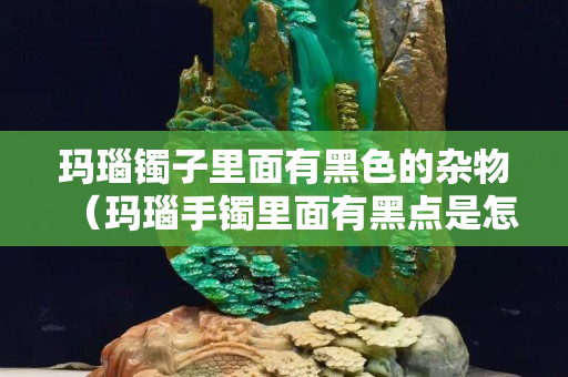 瑪瑙鐲子里面有黑色的雜物（瑪瑙手鐲里面有黑點(diǎn)是怎么回事）