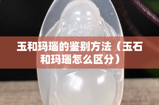 玉和瑪瑙的鑒別方法（玉石和瑪瑙怎么區分）