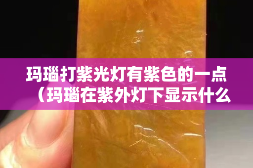 瑪瑙打紫光燈有紫色的一點（瑪瑙在紫外燈下顯示什么顏色）