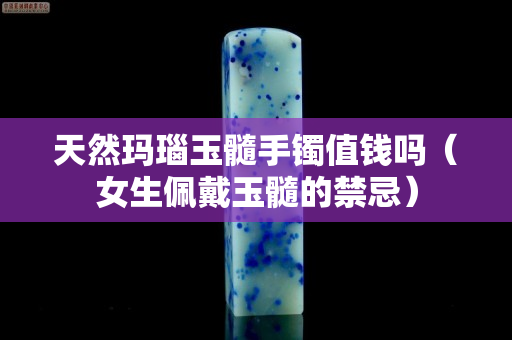 天然瑪瑙玉髓手鐲值錢嗎（女生佩戴玉髓的禁忌）