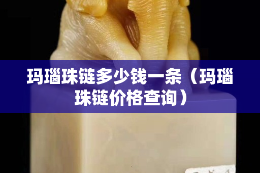 瑪瑙珠鏈多少錢一條（瑪瑙珠鏈價格查詢）