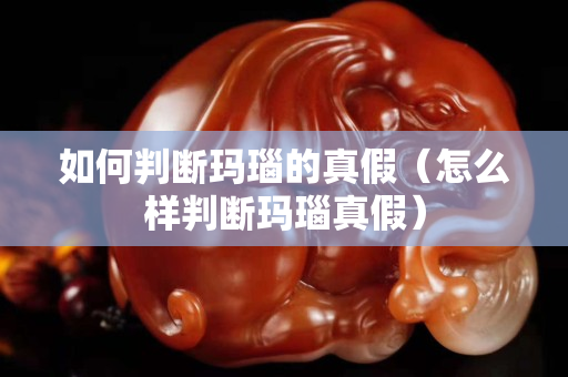如何判斷瑪瑙的真假（怎么樣判斷瑪瑙真假）