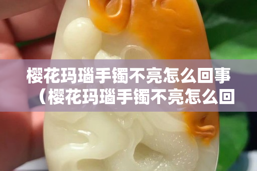 櫻花瑪瑙手鐲不亮怎么回事（櫻花瑪瑙手鐲不亮怎么回事兒）