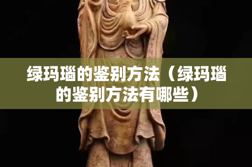 綠瑪瑙的鑒別方法（綠瑪瑙的鑒別方法有哪些）