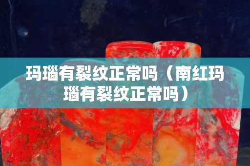 瑪瑙有裂紋正常嗎（南紅瑪瑙有裂紋正常嗎）