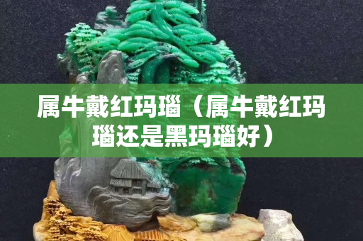 屬牛戴紅瑪瑙（屬牛戴紅瑪瑙還是黑瑪瑙好）