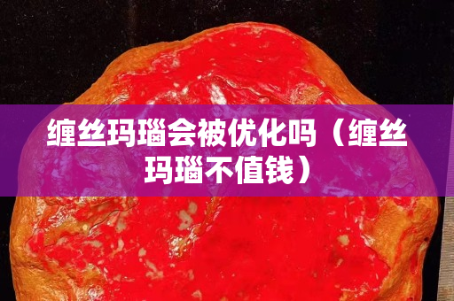 纏絲瑪瑙會被優化嗎（纏絲瑪瑙不值錢）