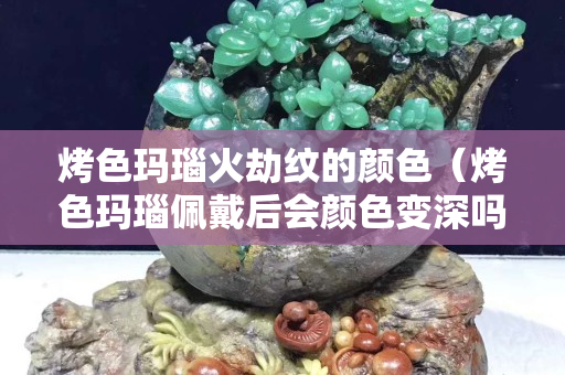 烤色瑪瑙火劫紋的顏色（烤色瑪瑙佩戴后會(huì)顏色變深嗎）