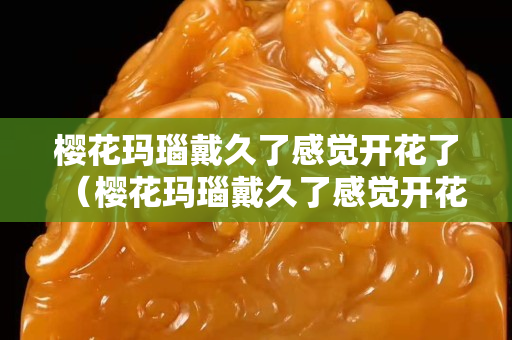 櫻花瑪瑙戴久了感覺開花了（櫻花瑪瑙戴久了感覺開花了怎么辦）