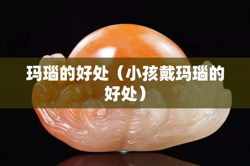 瑪瑙的好處（小孩戴瑪瑙的好處）