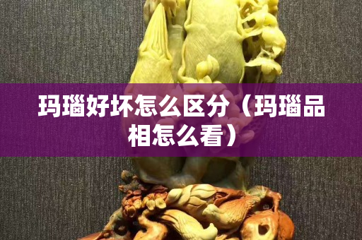 瑪瑙好壞怎么區(qū)分（瑪瑙品相怎么看）
