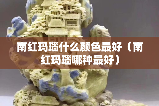 南紅瑪瑙什么顏色最好（南紅瑪瑙哪種最好）