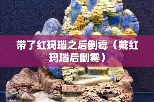帶了紅瑪瑙之后倒霉（戴紅瑪瑙后倒霉）