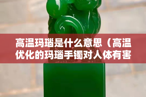 高溫瑪瑙是什么意思（高溫優化的瑪瑙手鐲對人體有害不）