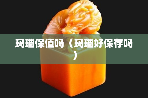 瑪瑙保值嗎（瑪瑙好保存嗎）