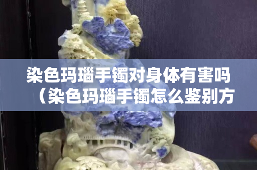 染色瑪瑙手鐲對身體有害嗎（染色瑪瑙手鐲怎么鑒別方法）