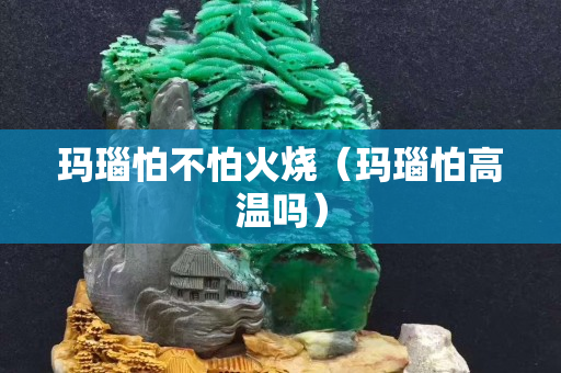 瑪瑙怕不怕火燒（瑪瑙怕高溫嗎）
