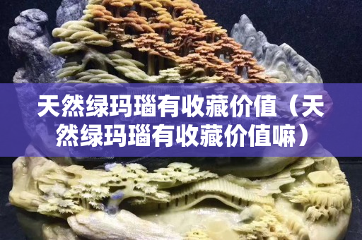 天然綠瑪瑙有收藏價值（天然綠瑪瑙有收藏價值嘛）
