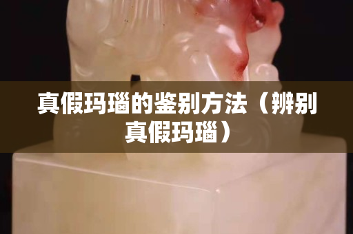 真假瑪瑙的鑒別方法（辨別真假瑪瑙）