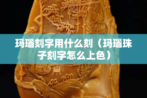 瑪瑙刻字用什么刻（瑪瑙珠子刻字怎么上色）