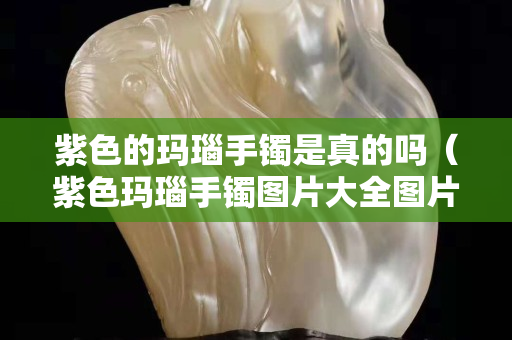 紫色的瑪瑙手鐲是真的嗎（紫色瑪瑙手鐲圖片大全圖片欣賞）