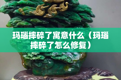 瑪瑙摔碎了寓意什么（瑪瑙摔碎了怎么修復）