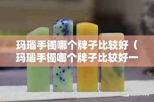 瑪瑙手鐲哪個牌子比較好（瑪瑙手鐲哪個牌子比較好一點）