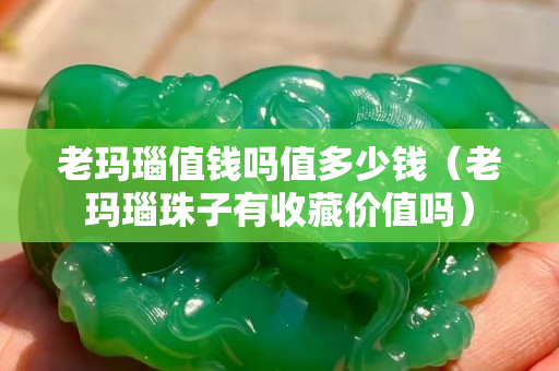 老瑪瑙值錢嗎值多少錢（老瑪瑙珠子有收藏價值嗎）