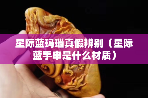 星際藍(lán)瑪瑙真假辨別（星際藍(lán)手串是什么材質(zhì)）