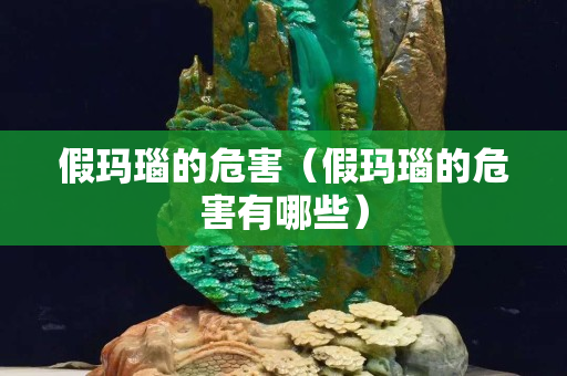 假瑪瑙的危害（假瑪瑙的危害有哪些）